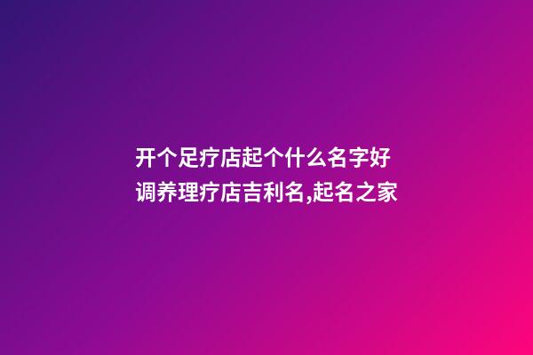 开个足疗店起个什么名字好 调养理疗店吉利名,起名之家-第1张-店铺起名-玄机派